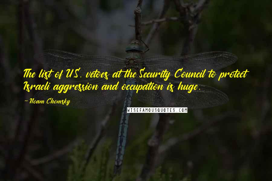 Noam Chomsky Quotes: The list of U.S. vetoes at the Security Council to protect Israeli aggression and occupation is huge.