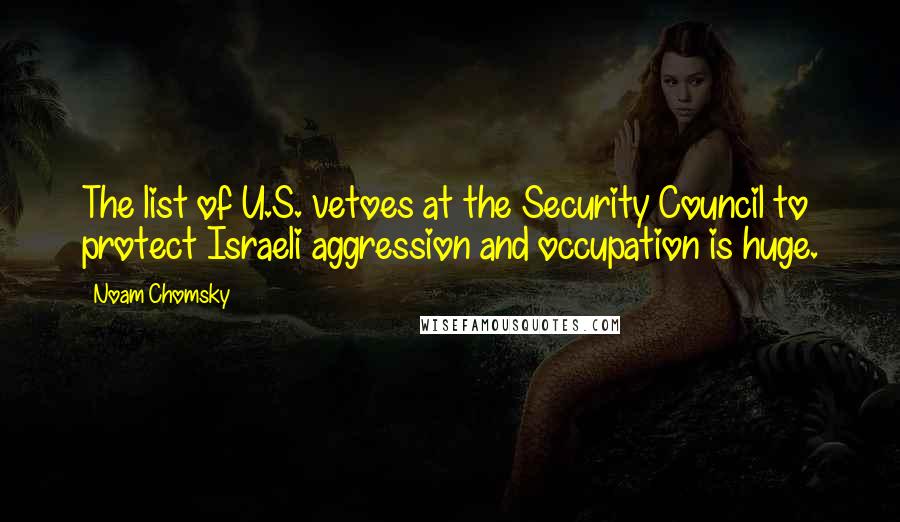 Noam Chomsky Quotes: The list of U.S. vetoes at the Security Council to protect Israeli aggression and occupation is huge.