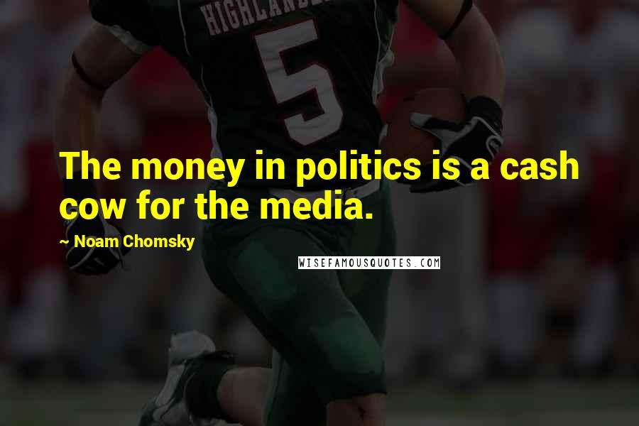 Noam Chomsky Quotes: The money in politics is a cash cow for the media.