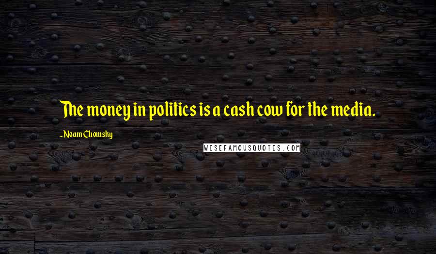 Noam Chomsky Quotes: The money in politics is a cash cow for the media.