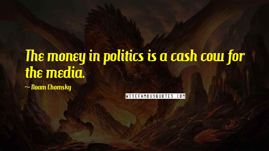 Noam Chomsky Quotes: The money in politics is a cash cow for the media.