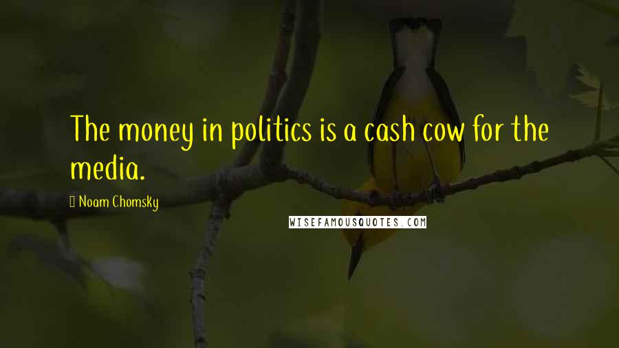 Noam Chomsky Quotes: The money in politics is a cash cow for the media.