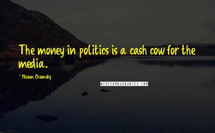 Noam Chomsky Quotes: The money in politics is a cash cow for the media.