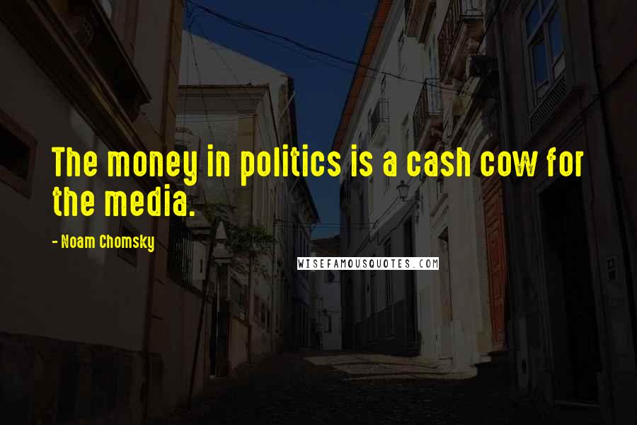 Noam Chomsky Quotes: The money in politics is a cash cow for the media.