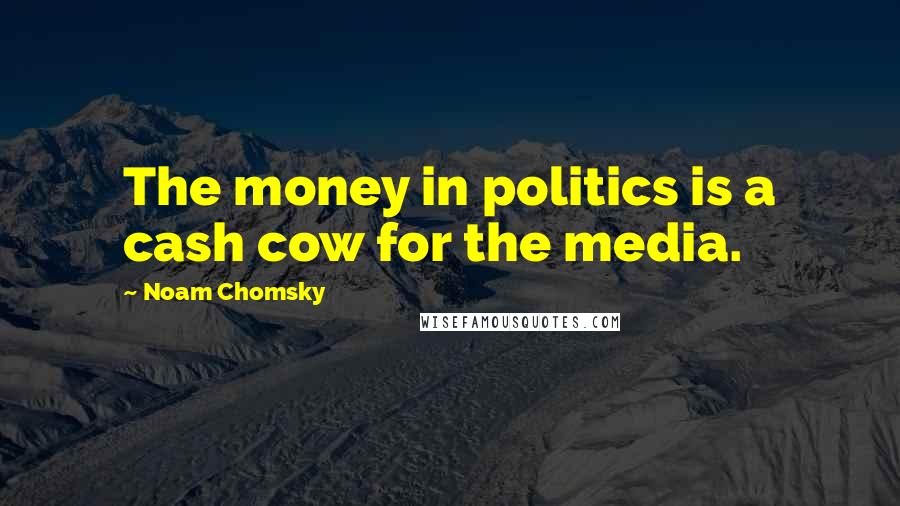 Noam Chomsky Quotes: The money in politics is a cash cow for the media.