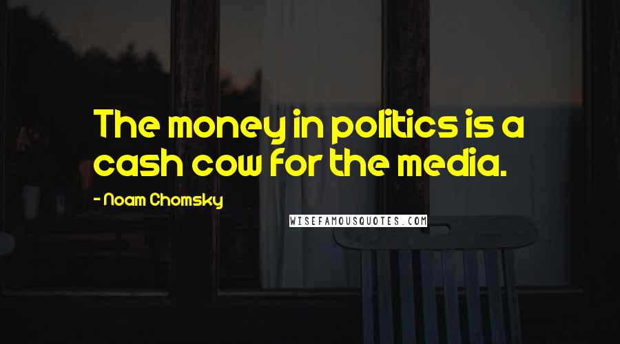 Noam Chomsky Quotes: The money in politics is a cash cow for the media.