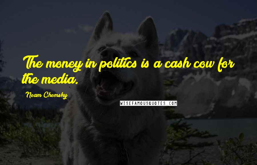 Noam Chomsky Quotes: The money in politics is a cash cow for the media.