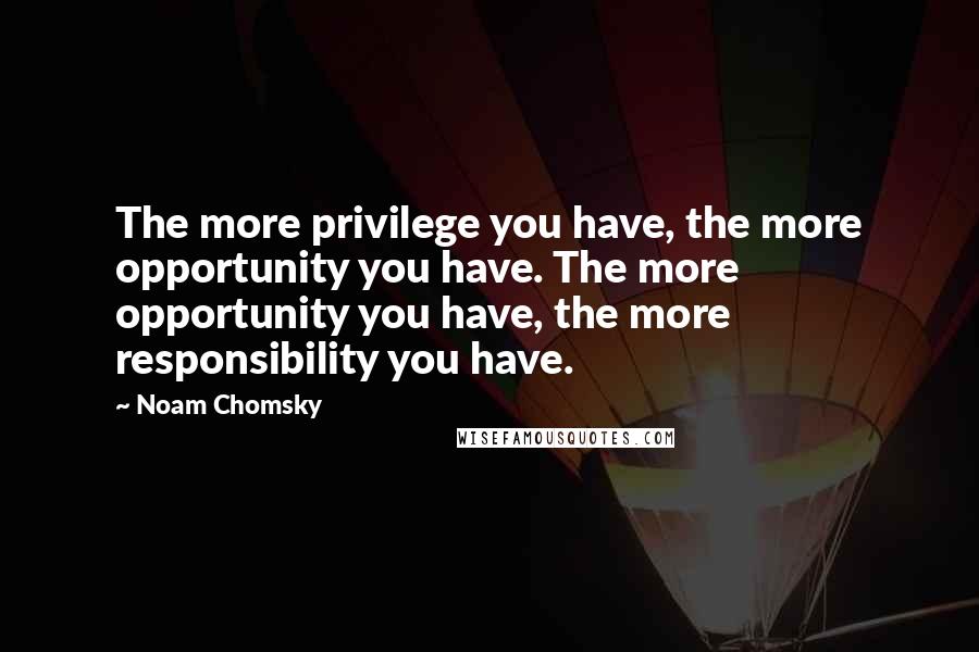 Noam Chomsky Quotes: The more privilege you have, the more opportunity you have. The more opportunity you have, the more responsibility you have.