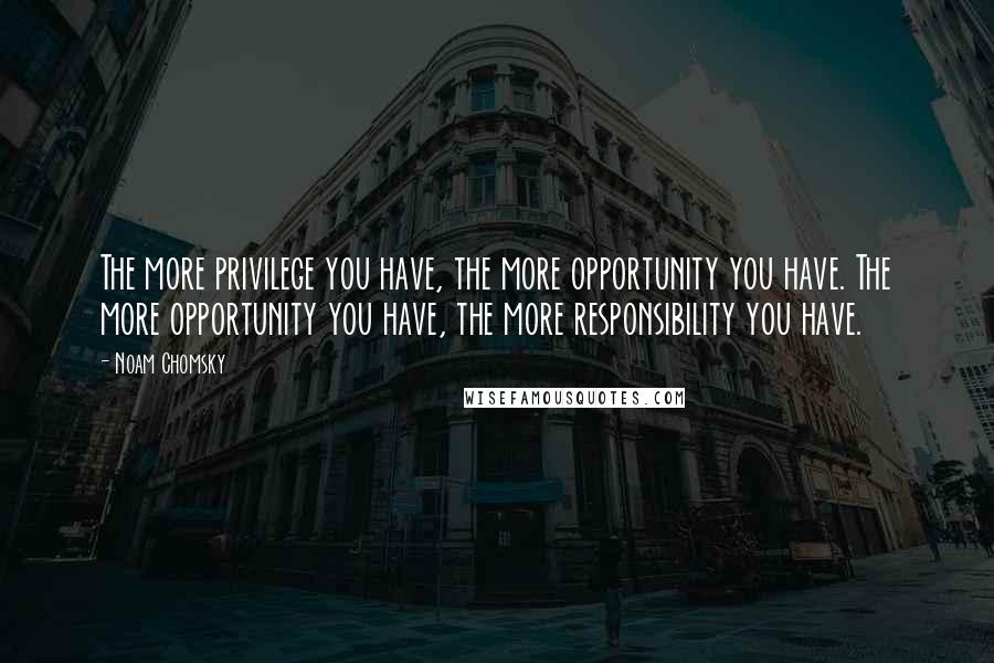 Noam Chomsky Quotes: The more privilege you have, the more opportunity you have. The more opportunity you have, the more responsibility you have.