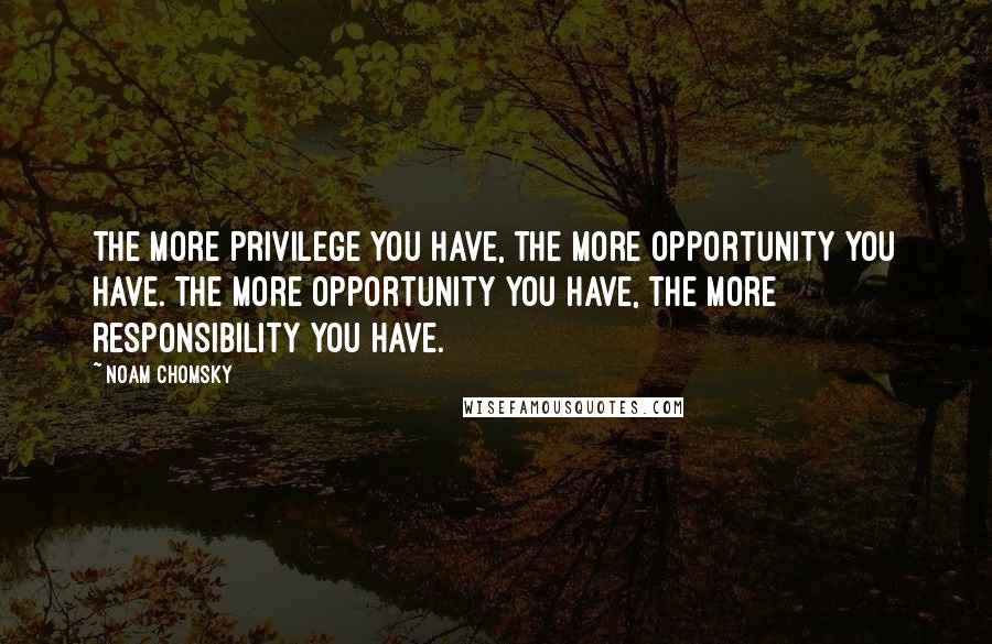 Noam Chomsky Quotes: The more privilege you have, the more opportunity you have. The more opportunity you have, the more responsibility you have.