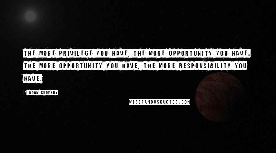 Noam Chomsky Quotes: The more privilege you have, the more opportunity you have. The more opportunity you have, the more responsibility you have.