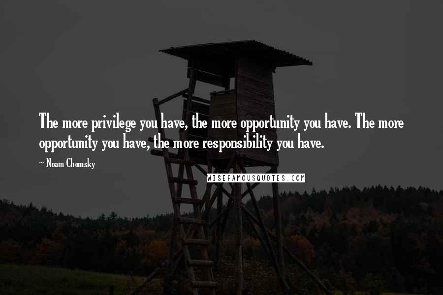 Noam Chomsky Quotes: The more privilege you have, the more opportunity you have. The more opportunity you have, the more responsibility you have.