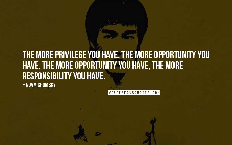 Noam Chomsky Quotes: The more privilege you have, the more opportunity you have. The more opportunity you have, the more responsibility you have.