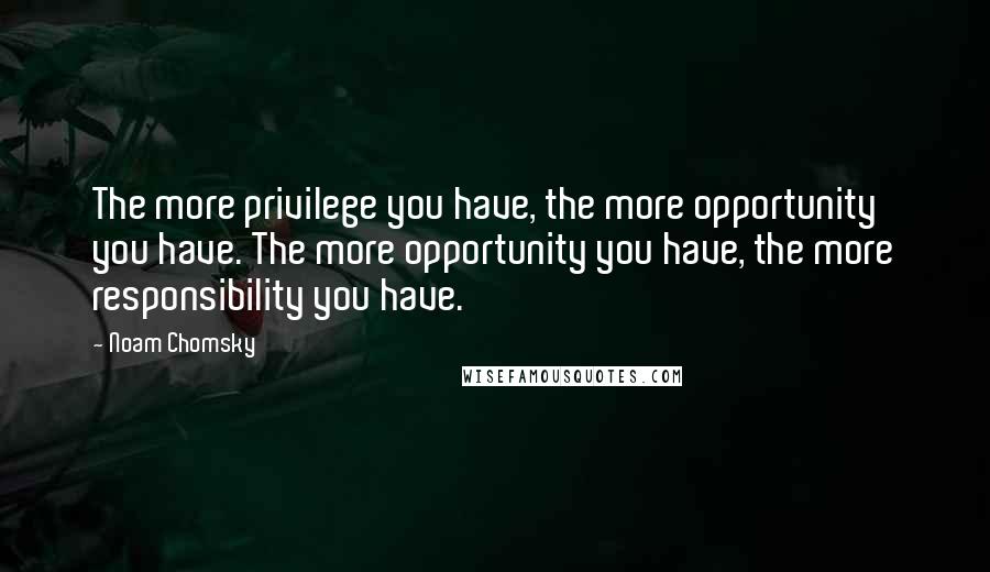 Noam Chomsky Quotes: The more privilege you have, the more opportunity you have. The more opportunity you have, the more responsibility you have.