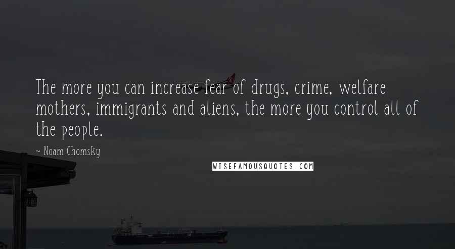 Noam Chomsky Quotes: The more you can increase fear of drugs, crime, welfare mothers, immigrants and aliens, the more you control all of the people.