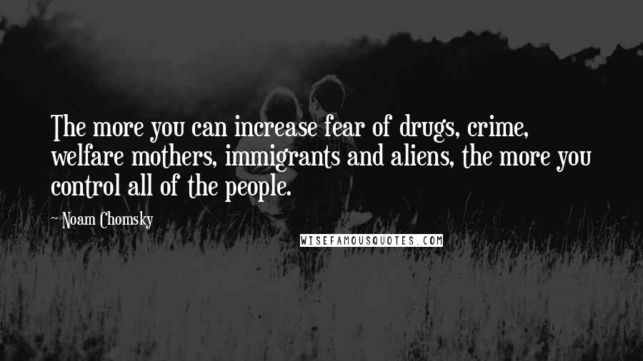 Noam Chomsky Quotes: The more you can increase fear of drugs, crime, welfare mothers, immigrants and aliens, the more you control all of the people.