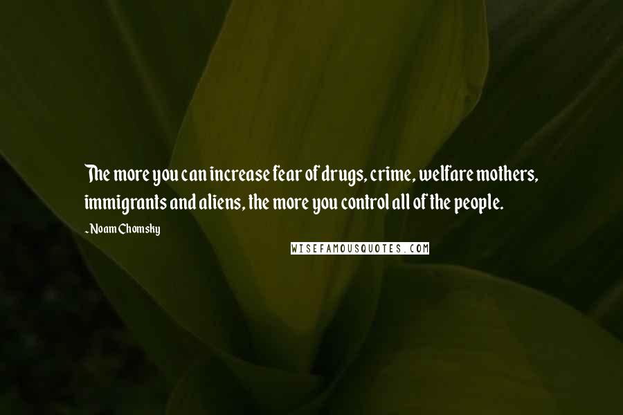 Noam Chomsky Quotes: The more you can increase fear of drugs, crime, welfare mothers, immigrants and aliens, the more you control all of the people.