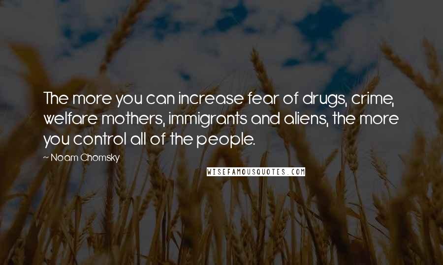 Noam Chomsky Quotes: The more you can increase fear of drugs, crime, welfare mothers, immigrants and aliens, the more you control all of the people.