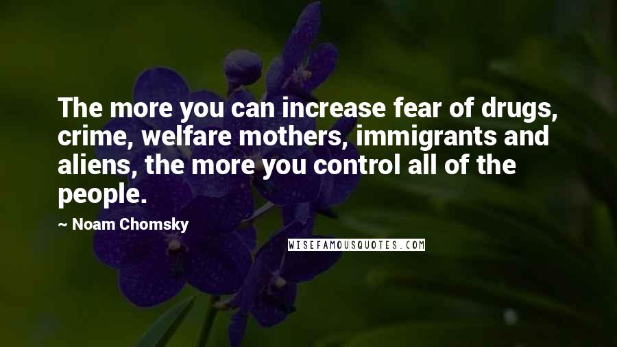 Noam Chomsky Quotes: The more you can increase fear of drugs, crime, welfare mothers, immigrants and aliens, the more you control all of the people.