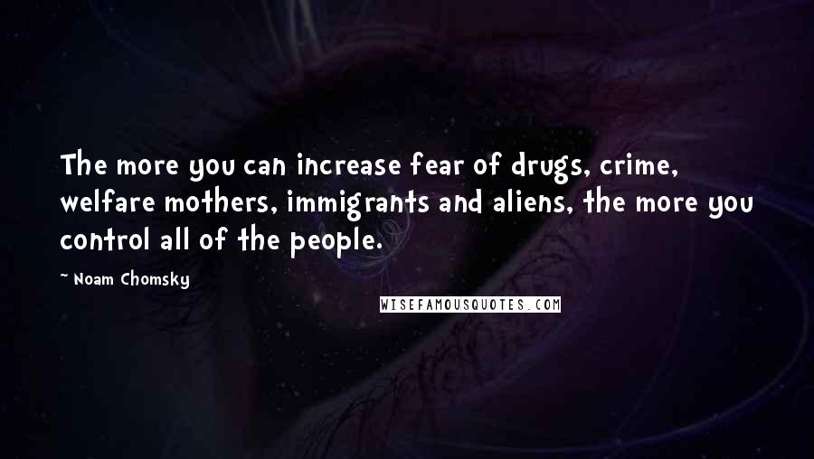 Noam Chomsky Quotes: The more you can increase fear of drugs, crime, welfare mothers, immigrants and aliens, the more you control all of the people.