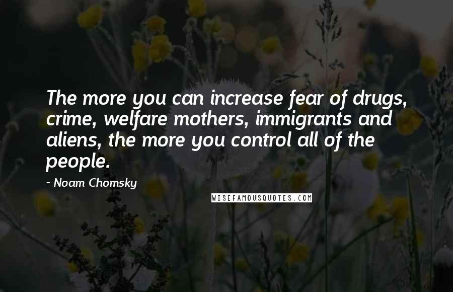 Noam Chomsky Quotes: The more you can increase fear of drugs, crime, welfare mothers, immigrants and aliens, the more you control all of the people.