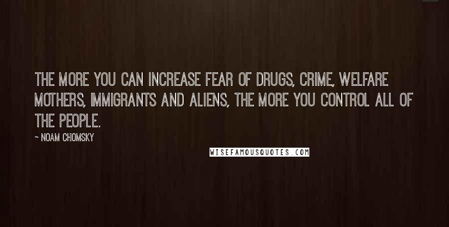 Noam Chomsky Quotes: The more you can increase fear of drugs, crime, welfare mothers, immigrants and aliens, the more you control all of the people.