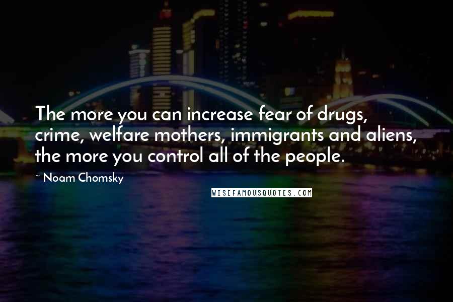 Noam Chomsky Quotes: The more you can increase fear of drugs, crime, welfare mothers, immigrants and aliens, the more you control all of the people.