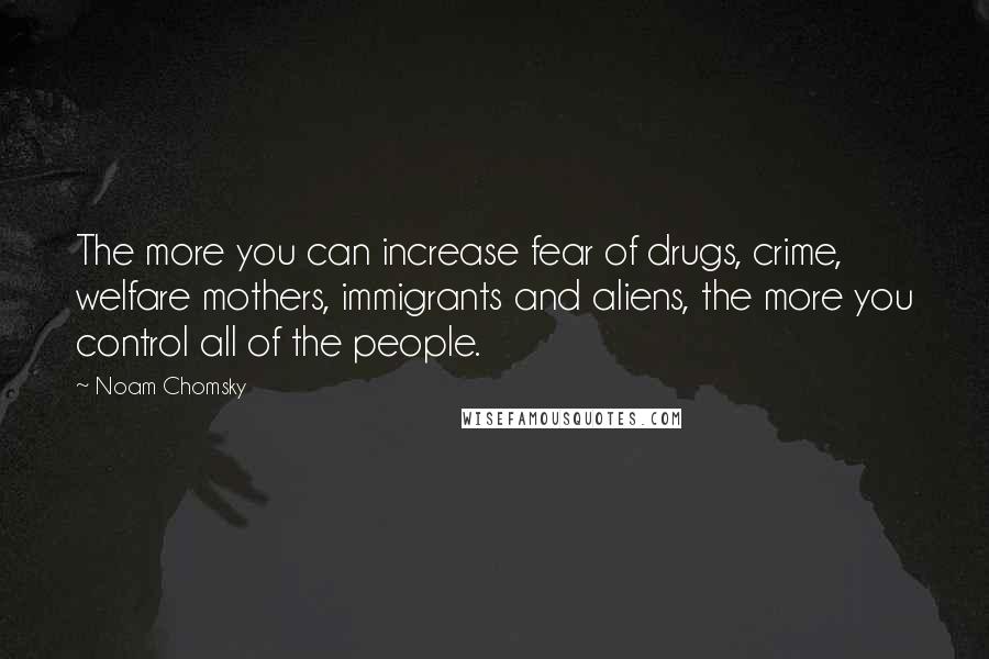Noam Chomsky Quotes: The more you can increase fear of drugs, crime, welfare mothers, immigrants and aliens, the more you control all of the people.