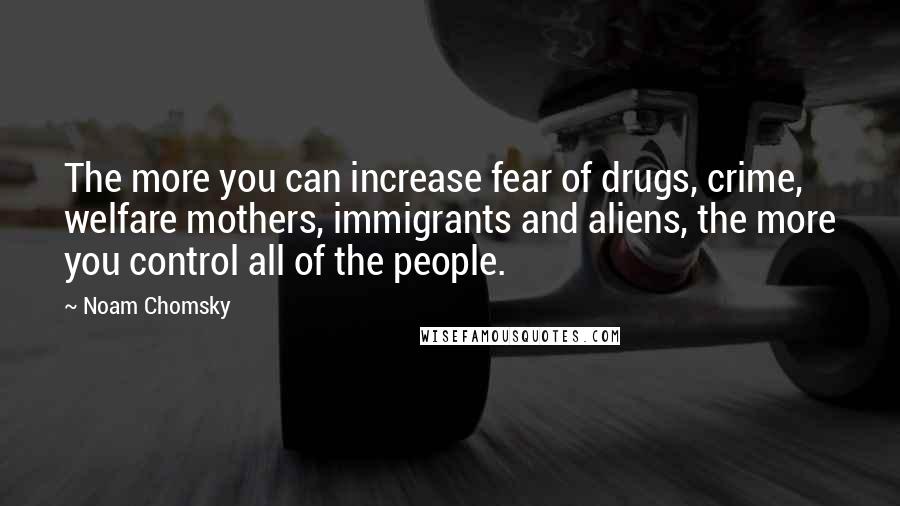 Noam Chomsky Quotes: The more you can increase fear of drugs, crime, welfare mothers, immigrants and aliens, the more you control all of the people.