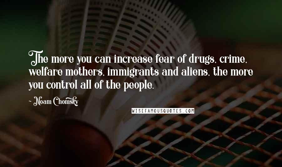 Noam Chomsky Quotes: The more you can increase fear of drugs, crime, welfare mothers, immigrants and aliens, the more you control all of the people.