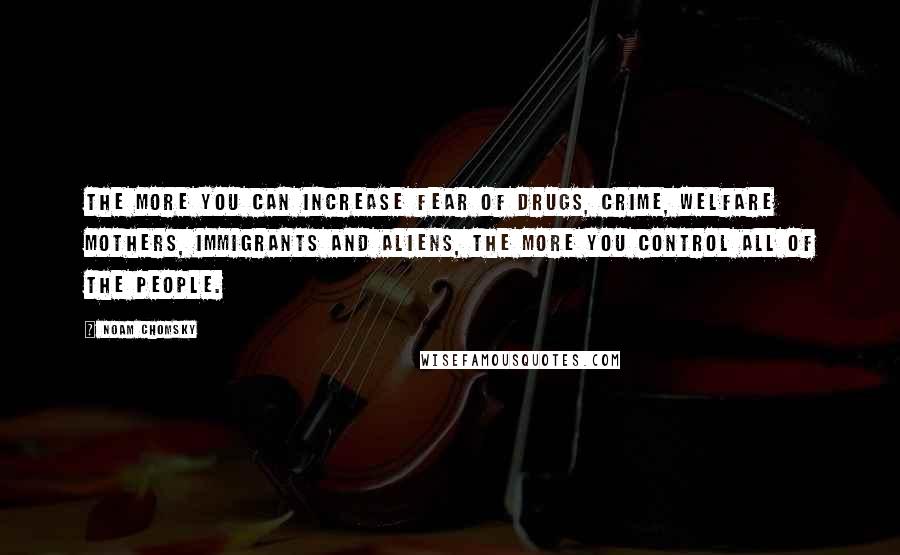 Noam Chomsky Quotes: The more you can increase fear of drugs, crime, welfare mothers, immigrants and aliens, the more you control all of the people.