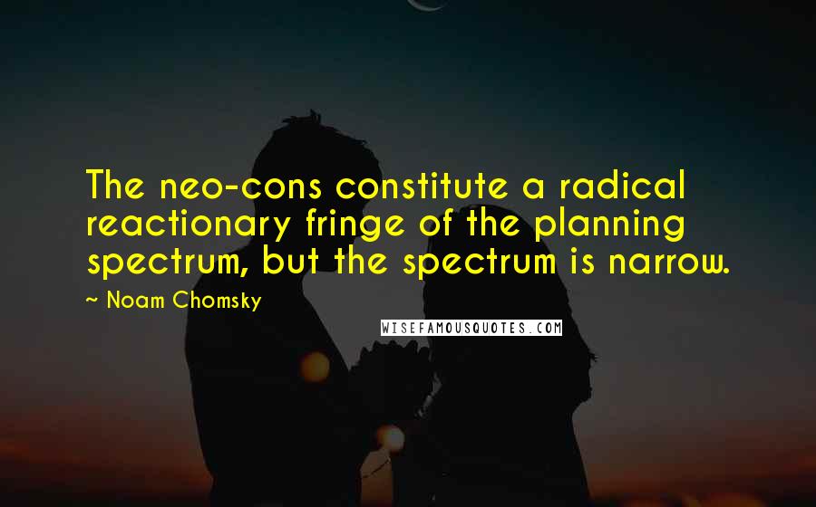 Noam Chomsky Quotes: The neo-cons constitute a radical reactionary fringe of the planning spectrum, but the spectrum is narrow.