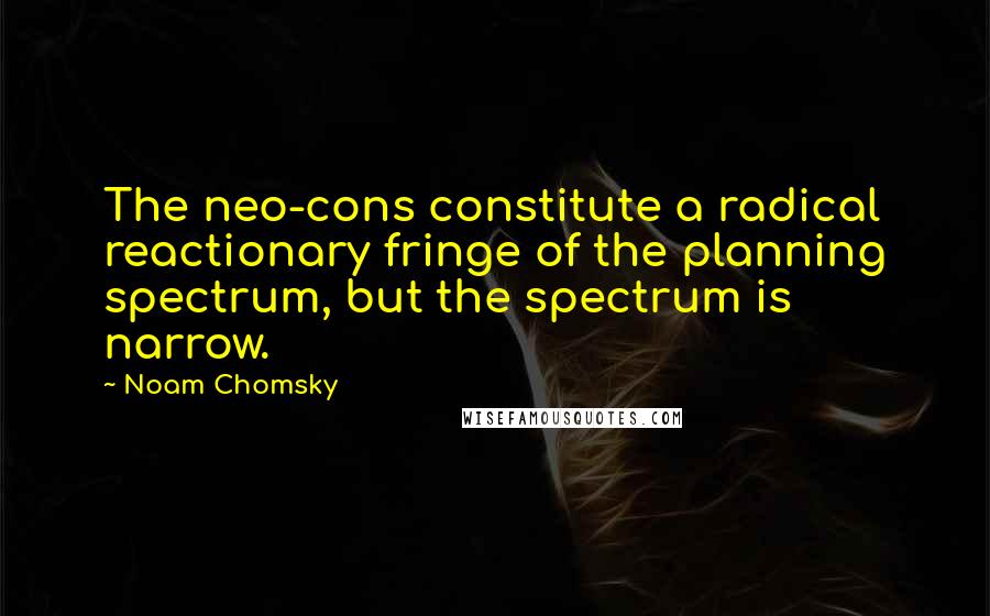 Noam Chomsky Quotes: The neo-cons constitute a radical reactionary fringe of the planning spectrum, but the spectrum is narrow.