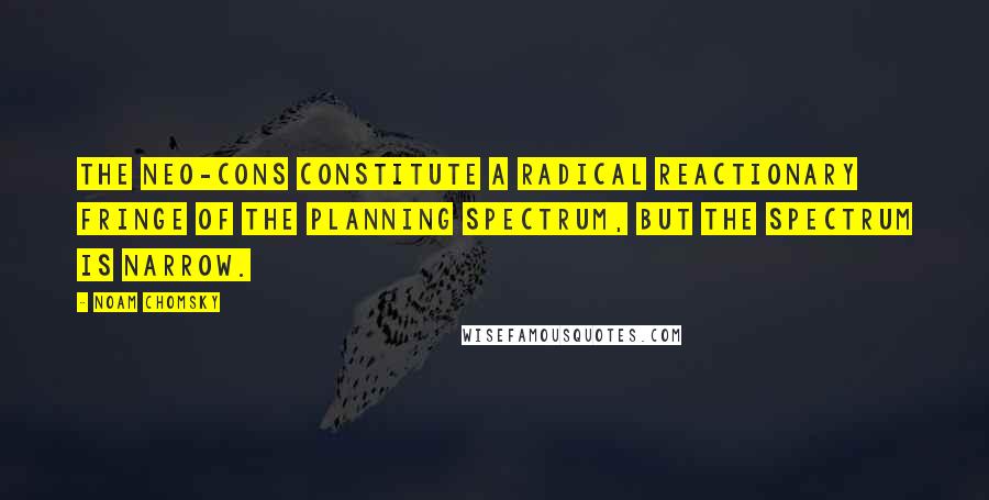 Noam Chomsky Quotes: The neo-cons constitute a radical reactionary fringe of the planning spectrum, but the spectrum is narrow.