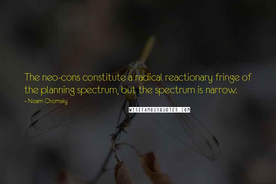 Noam Chomsky Quotes: The neo-cons constitute a radical reactionary fringe of the planning spectrum, but the spectrum is narrow.