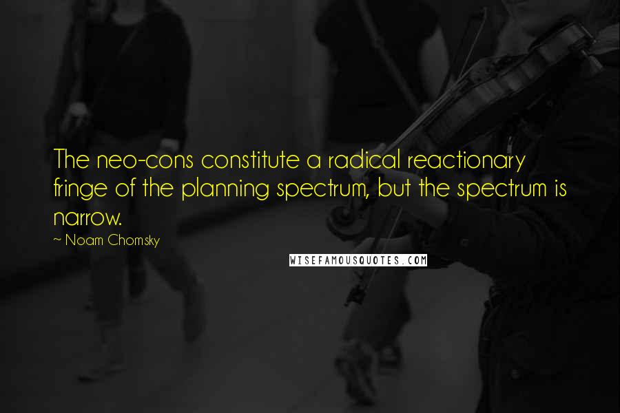 Noam Chomsky Quotes: The neo-cons constitute a radical reactionary fringe of the planning spectrum, but the spectrum is narrow.