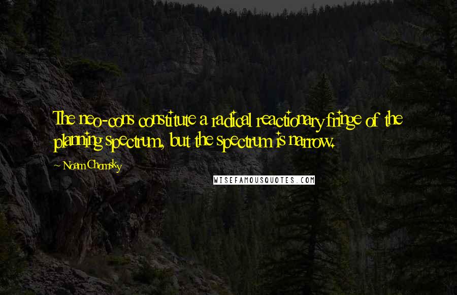Noam Chomsky Quotes: The neo-cons constitute a radical reactionary fringe of the planning spectrum, but the spectrum is narrow.