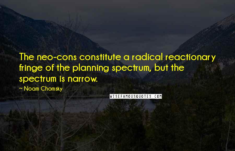 Noam Chomsky Quotes: The neo-cons constitute a radical reactionary fringe of the planning spectrum, but the spectrum is narrow.