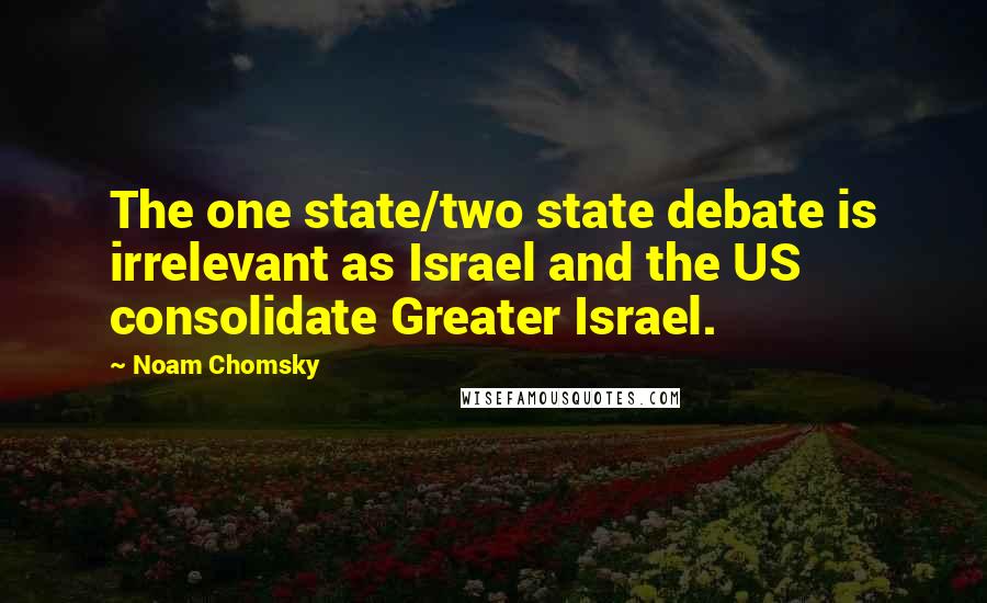 Noam Chomsky Quotes: The one state/two state debate is irrelevant as Israel and the US consolidate Greater Israel.