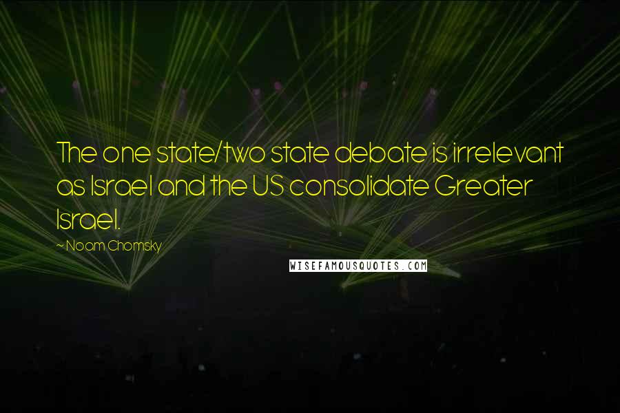 Noam Chomsky Quotes: The one state/two state debate is irrelevant as Israel and the US consolidate Greater Israel.