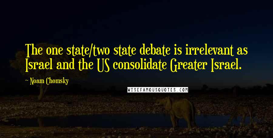 Noam Chomsky Quotes: The one state/two state debate is irrelevant as Israel and the US consolidate Greater Israel.