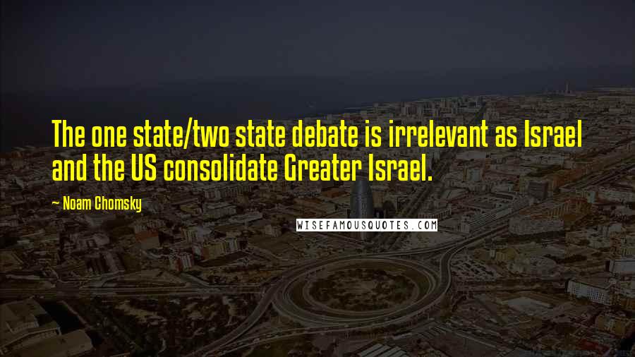 Noam Chomsky Quotes: The one state/two state debate is irrelevant as Israel and the US consolidate Greater Israel.