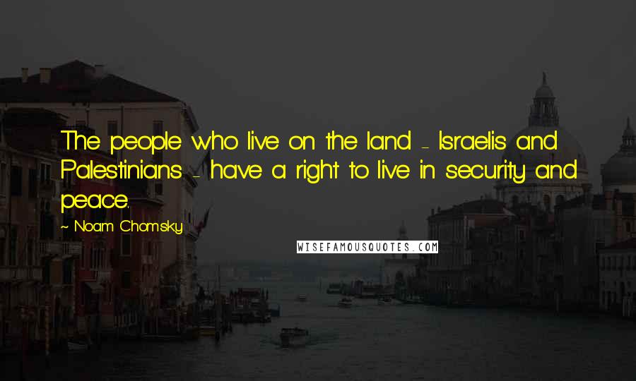 Noam Chomsky Quotes: The people who live on the land - Israelis and Palestinians - have a right to live in security and peace.