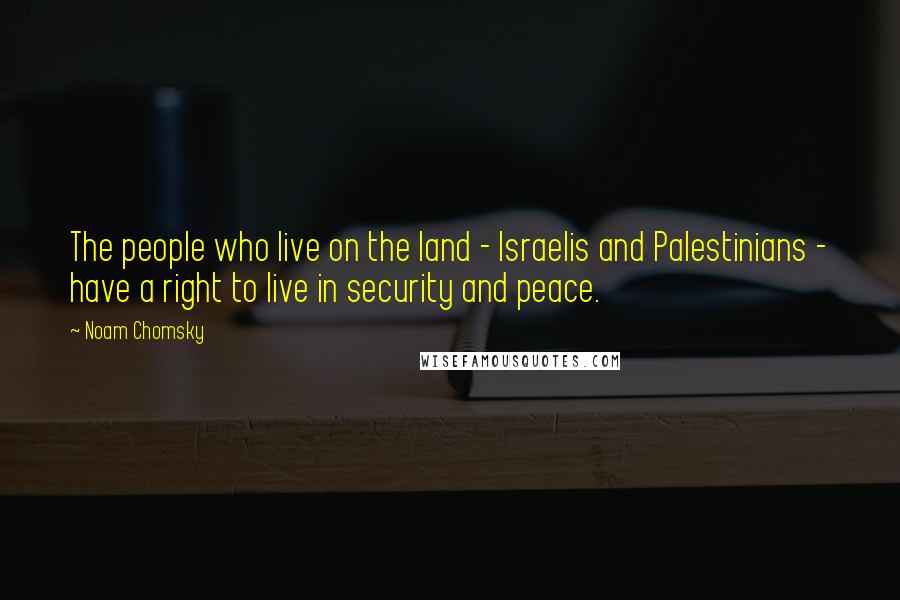 Noam Chomsky Quotes: The people who live on the land - Israelis and Palestinians - have a right to live in security and peace.