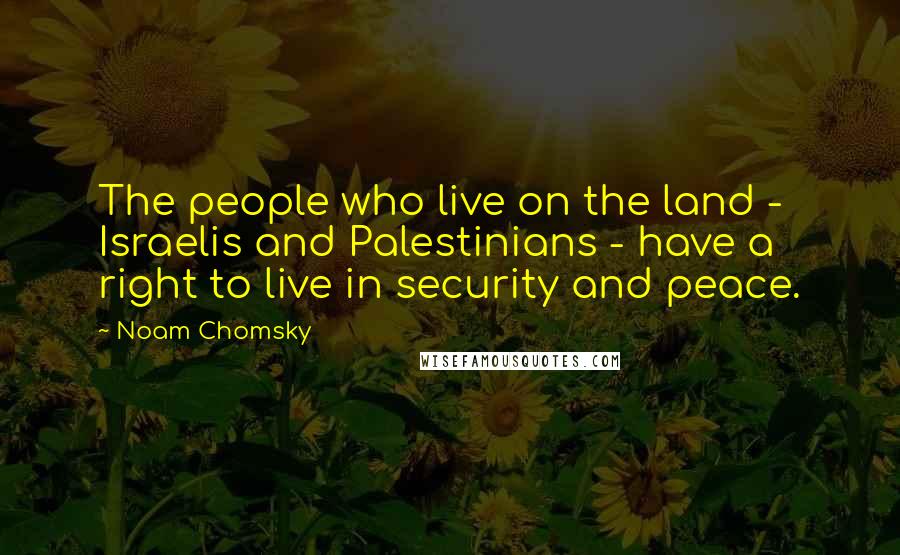 Noam Chomsky Quotes: The people who live on the land - Israelis and Palestinians - have a right to live in security and peace.