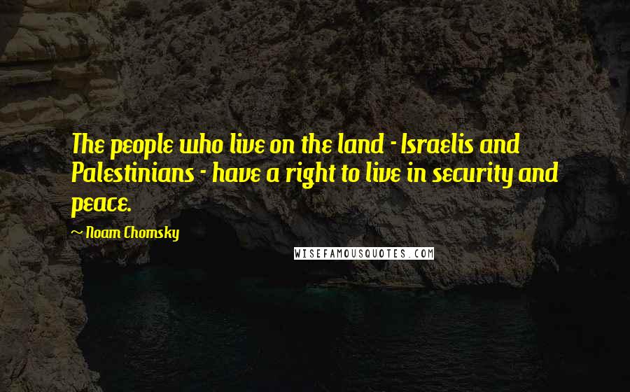 Noam Chomsky Quotes: The people who live on the land - Israelis and Palestinians - have a right to live in security and peace.