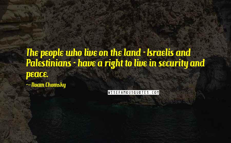 Noam Chomsky Quotes: The people who live on the land - Israelis and Palestinians - have a right to live in security and peace.