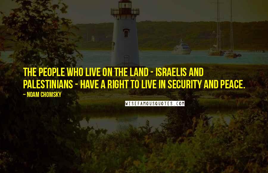 Noam Chomsky Quotes: The people who live on the land - Israelis and Palestinians - have a right to live in security and peace.