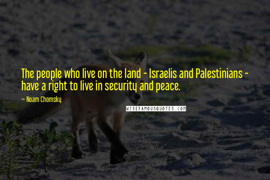 Noam Chomsky Quotes: The people who live on the land - Israelis and Palestinians - have a right to live in security and peace.