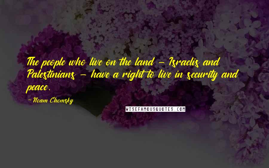 Noam Chomsky Quotes: The people who live on the land - Israelis and Palestinians - have a right to live in security and peace.